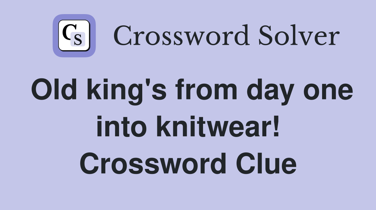Old king's from day one into knitwear! Crossword Clue Answers